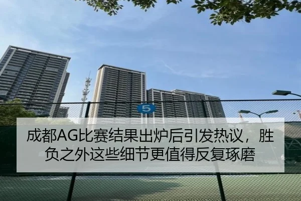 成都AG比赛结果出炉后引发热议，胜负之外这些细节更值得反复琢磨