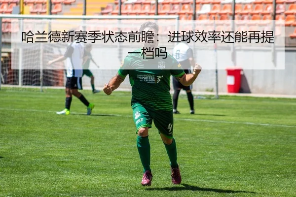 哈兰德新赛季状态前瞻：进球效率还能再提一档吗